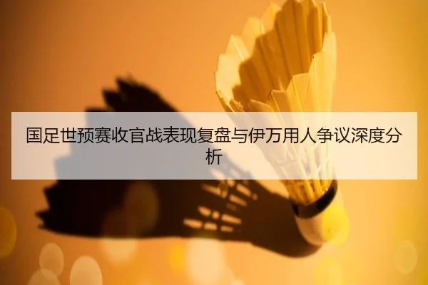 国足世预赛收官战表现复盘与伊万用人争议深度分析